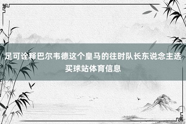 足可诠释巴尔韦德这个皇马的往时队长东说念主选买球站体育信息