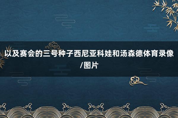 以及赛会的三号种子西尼亚科娃和汤森德体育录像/图片