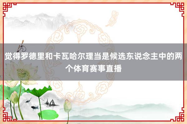 觉得罗德里和卡瓦哈尔理当是候选东说念主中的两个体育赛事直播