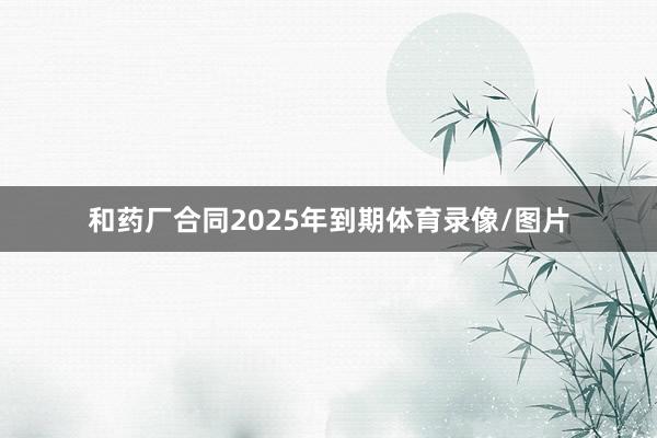 和药厂合同2025年到期体育录像/图片