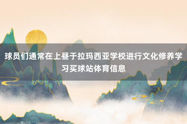 球员们通常在上昼于拉玛西亚学校进行文化修养学习买球站体育信息