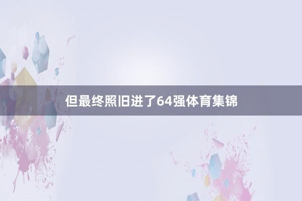 但最终照旧进了64强体育集锦