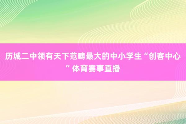 历城二中领有天下范畴最大的中小学生“创客中心”体育赛事直播