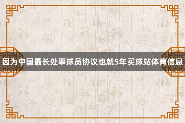 因为中国最长处事球员协议也就5年买球站体育信息