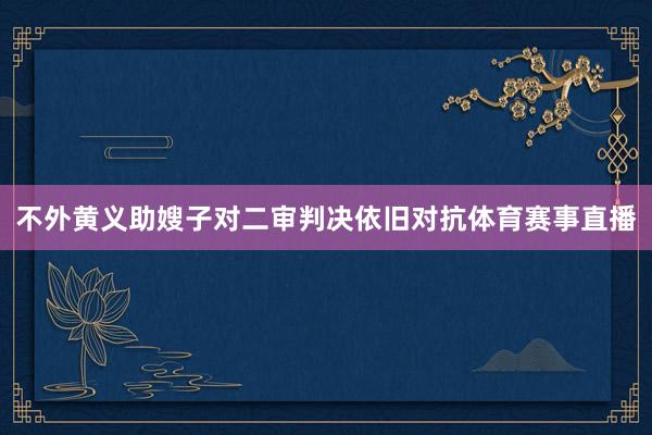 不外黄义助嫂子对二审判决依旧对抗体育赛事直播