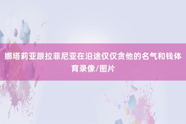 娜塔莉亚跟拉菲尼亚在沿途仅仅贪他的名气和钱体育录像/图片