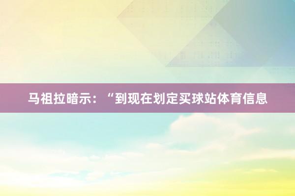 马祖拉暗示：“到现在划定买球站体育信息