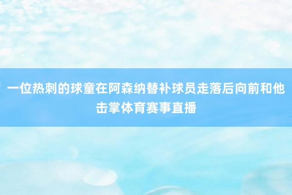 一位热刺的球童在阿森纳替补球员走落后向前和他击掌体育赛事直播