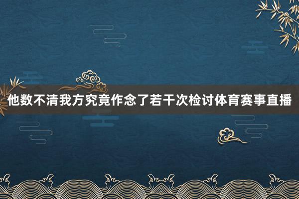 他数不清我方究竟作念了若干次检讨体育赛事直播