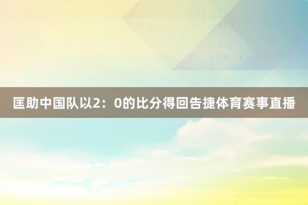 匡助中国队以2：0的比分得回告捷体育赛事直播