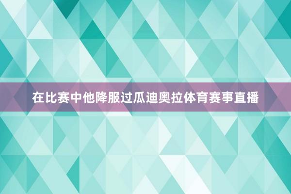 在比赛中他降服过瓜迪奥拉体育赛事直播