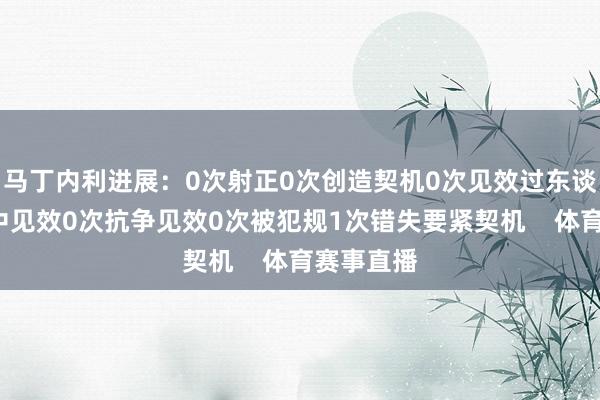 马丁内利进展：0次射正0次创造契机0次见效过东谈主0次传中见效0次抗争见效0次被犯规1次错失要紧契机    体育赛事直播