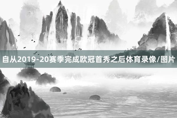 自从2019-20赛季完成欧冠首秀之后体育录像/图片