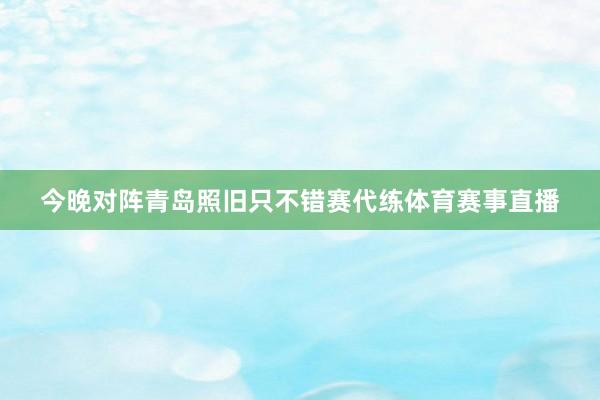 今晚对阵青岛照旧只不错赛代练体育赛事直播