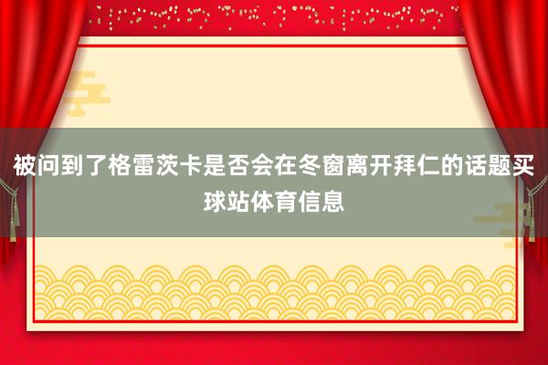 被问到了格雷茨卡是否会在冬窗离开拜仁的话题买球站体育信息