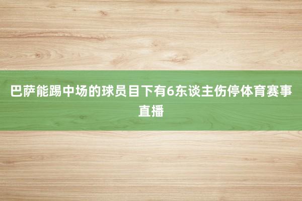 巴萨能踢中场的球员目下有6东谈主伤停体育赛事直播