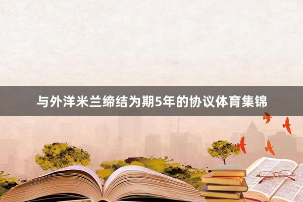 与外洋米兰缔结为期5年的协议体育集锦