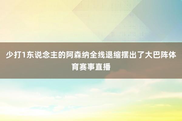 少打1东说念主的阿森纳全线退缩摆出了大巴阵体育赛事直播