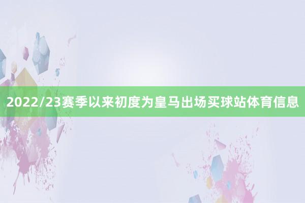 2022/23赛季以来初度为皇马出场买球站体育信息