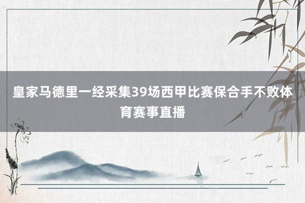 皇家马德里一经采集39场西甲比赛保合手不败体育赛事直播