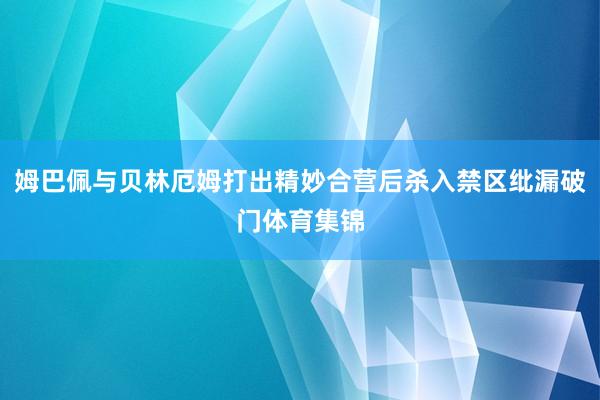 姆巴佩与贝林厄姆打出精妙合营后杀入禁区纰漏破门体育集锦