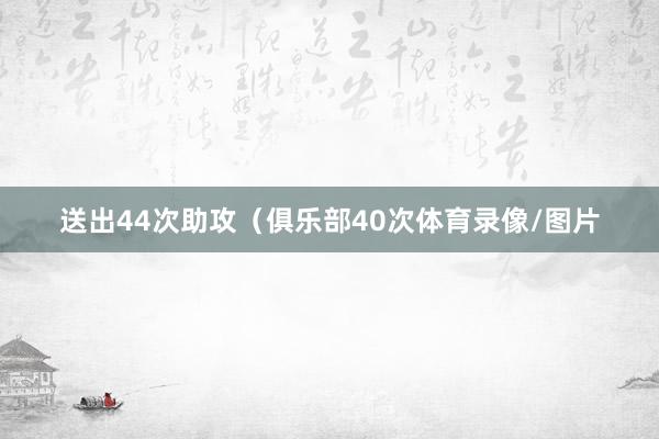 送出44次助攻（俱乐部40次体育录像/图片