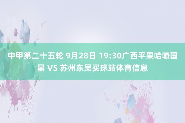 中甲第二十五轮 9月28日 19:30广西平果哈嘹国晶 VS 苏州东吴买球站体育信息