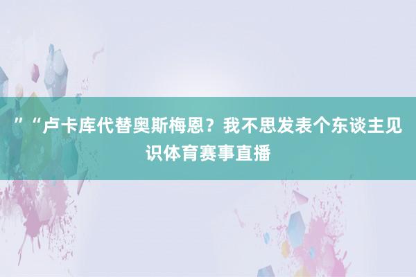 ”“卢卡库代替奥斯梅恩？我不思发表个东谈主见识体育赛事直播