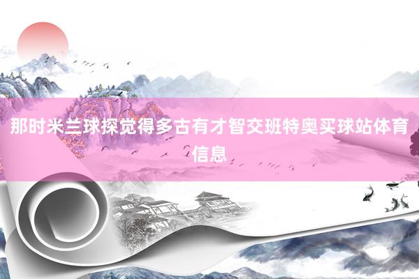 那时米兰球探觉得多古有才智交班特奥买球站体育信息