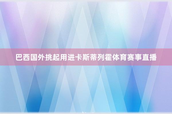 巴西国外挑起用进卡斯蒂列霍体育赛事直播