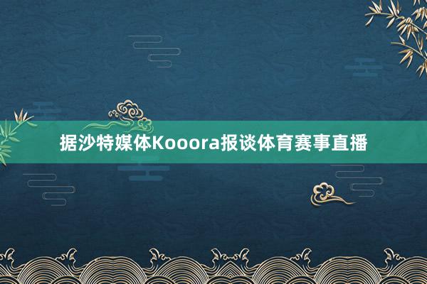 据沙特媒体Kooora报谈体育赛事直播