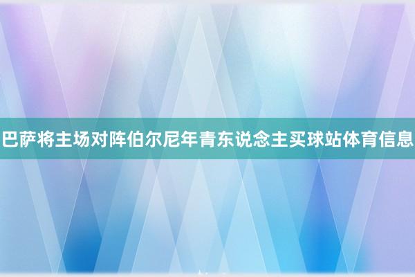 巴萨将主场对阵伯尔尼年青东说念主买球站体育信息