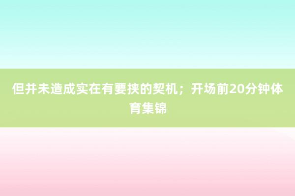 但并未造成实在有要挟的契机；开场前20分钟体育集锦