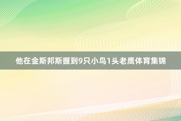 他在金斯邦斯握到9只小鸟1头老鹰体育集锦