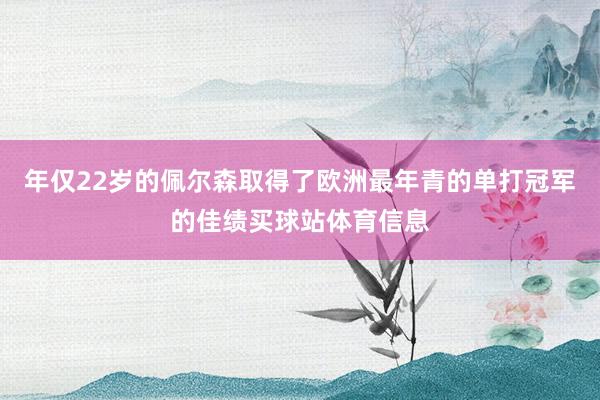 年仅22岁的佩尔森取得了欧洲最年青的单打冠军的佳绩买球站体育信息