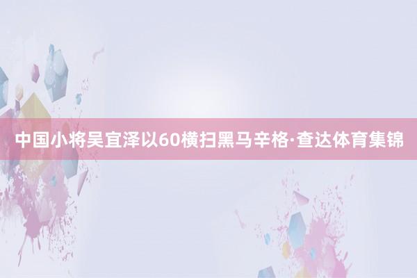 中国小将吴宜泽以60横扫黑马辛格·查达体育集锦