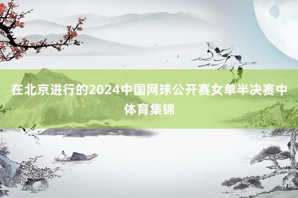 在北京进行的2024中国网球公开赛女单半决赛中体育集锦