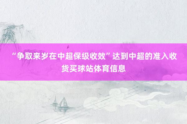 “争取来岁在中超保级收效”　　达到中超的准入收货买球站体育信息