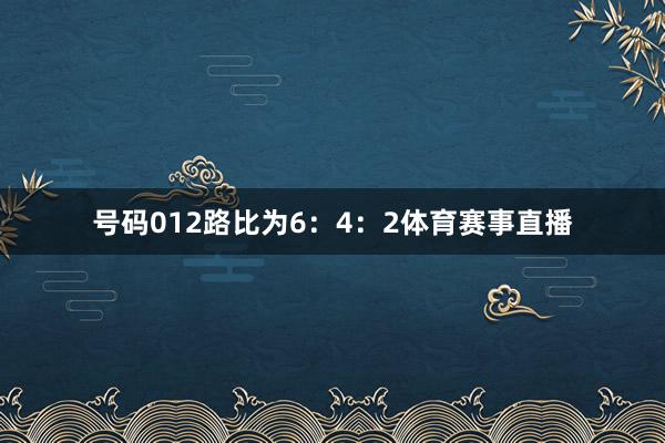 号码012路比为6：4：2体育赛事直播