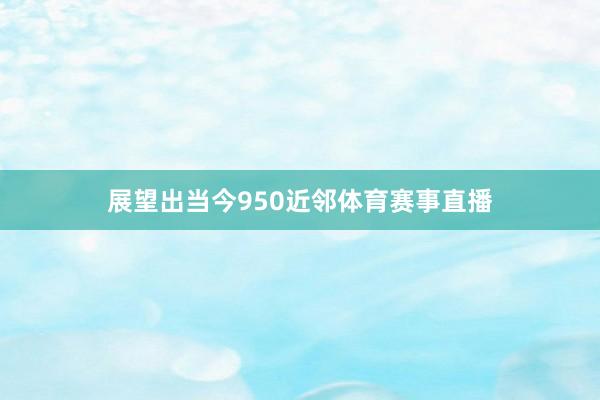 展望出当今950近邻体育赛事直播