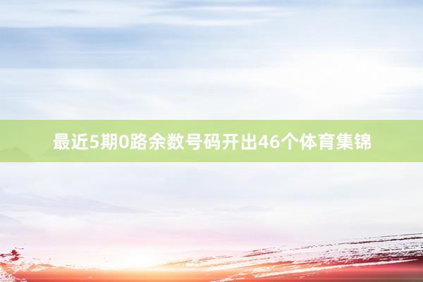 最近5期0路余数号码开出46个体育集锦