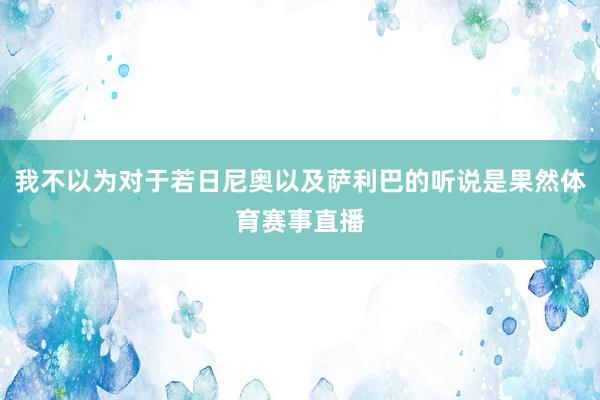 我不以为对于若日尼奥以及萨利巴的听说是果然体育赛事直播