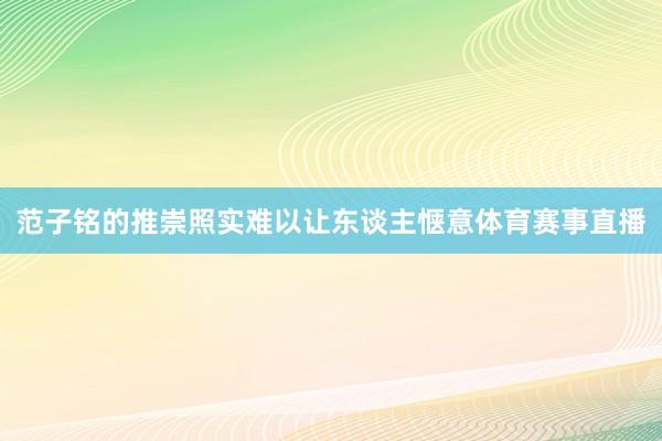 范子铭的推崇照实难以让东谈主惬意体育赛事直播