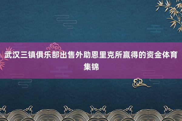 武汉三镇俱乐部出售外助恩里克所赢得的资金体育集锦