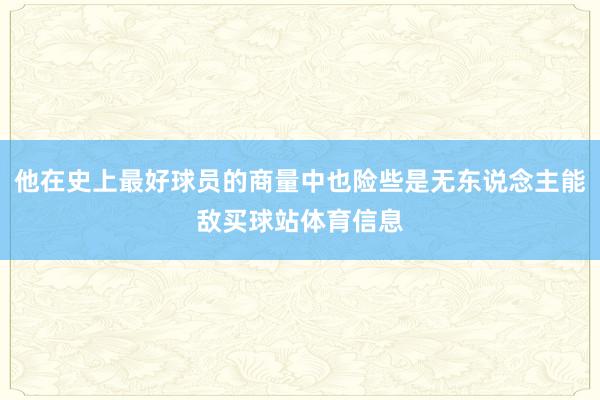 他在史上最好球员的商量中也险些是无东说念主能敌买球站体育信息