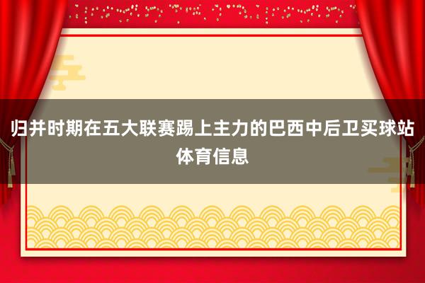 归并时期在五大联赛踢上主力的巴西中后卫买球站体育信息