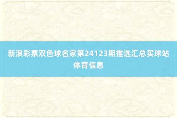 新浪彩票双色球名家第24123期推选汇总买球站体育信息