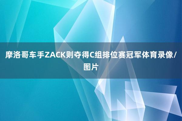 摩洛哥车手ZACK则夺得C组排位赛冠军体育录像/图片