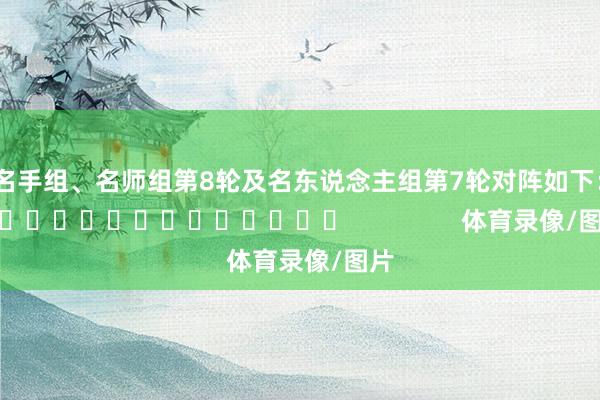 、名手组、名师组第8轮及名东说念主组第7轮对阵如下：															                体育录像/图片