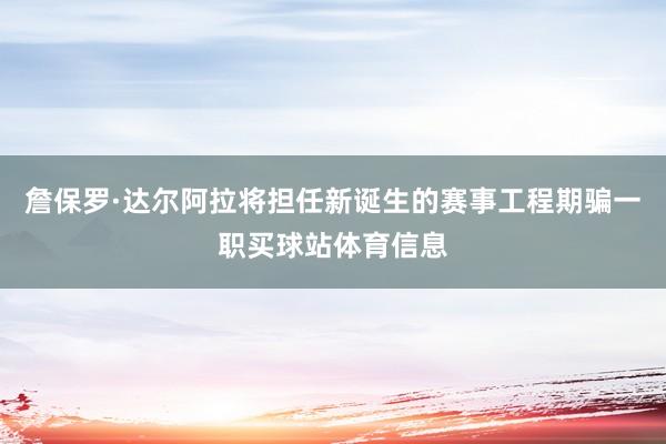 詹保罗·达尔阿拉将担任新诞生的赛事工程期骗一职买球站体育信息